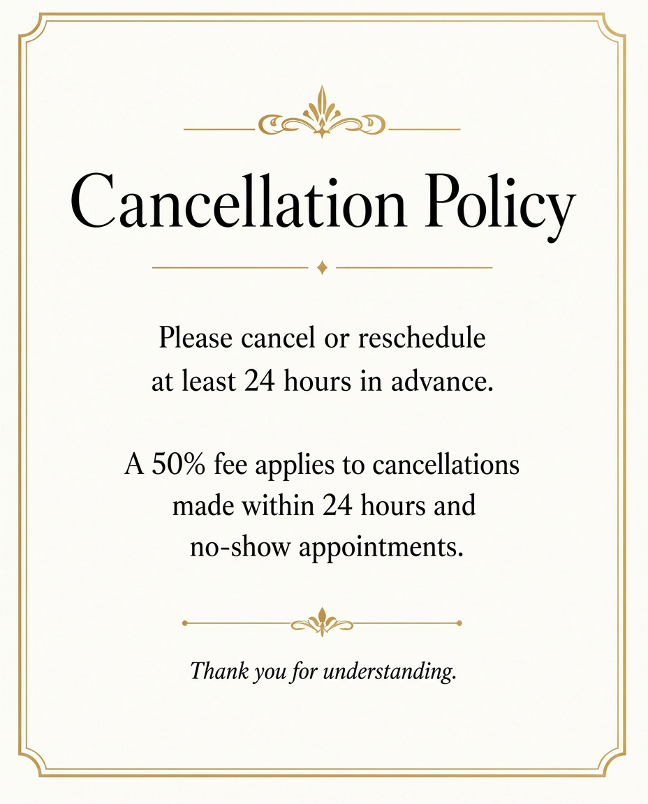 Cancellation Policy: Please cancel or reschedule at least 24 hours in advance. A 50% fee applies to cancellations made within 24 hours and no-show appointments.